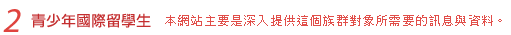 2.青少年國際留學生:本網站主要是深入提供這個族群對象所需要的訊息與資料。